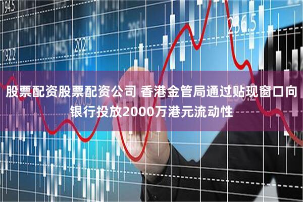 股票配资股票配资公司 香港金管局通过贴现窗口向银行投放2000万港元流动性