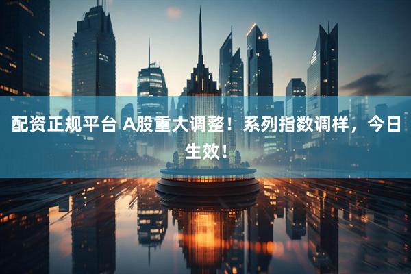 配资正规平台 A股重大调整！系列指数调样，今日生效！