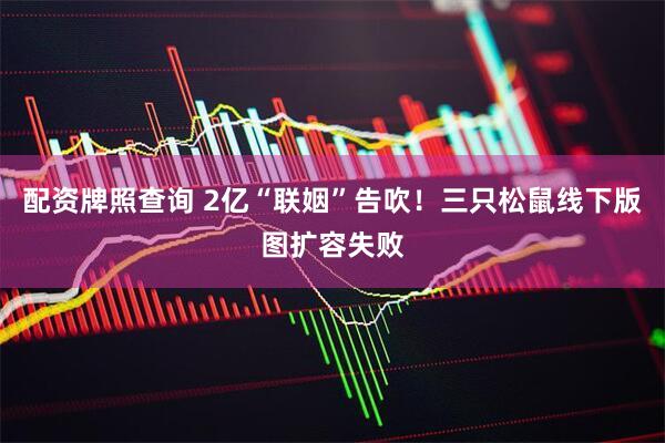配资牌照查询 2亿“联姻”告吹！三只松鼠线下版图扩容失败