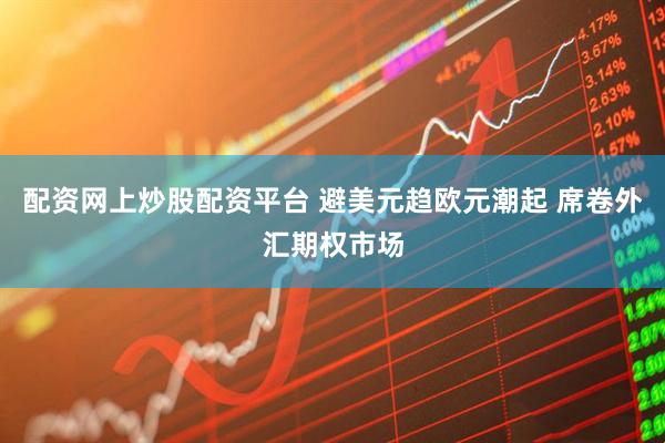 配资网上炒股配资平台 避美元趋欧元潮起 席卷外汇期权市场