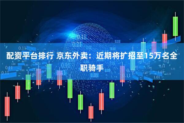 配资平台排行 京东外卖：近期将扩招至15万名全职骑手