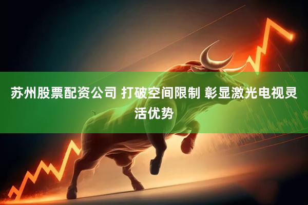 苏州股票配资公司 打破空间限制 彰显激光电视灵活优势