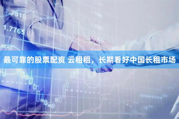 最可靠的股票配资 云租租，长期看好中国长租市场