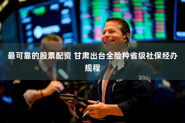 最可靠的股票配资 甘肃出台全险种省级社保经办规程