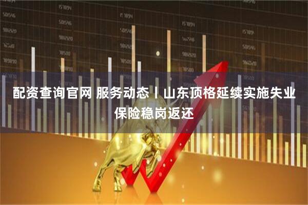 配资查询官网 服务动态丨山东顶格延续实施失业保险稳岗返还