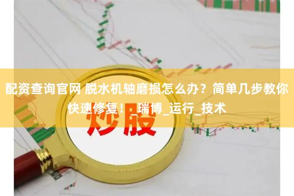 配资查询官网 脱水机轴磨损怎么办？简单几步教你快速修复！_瑞博_运行_技术