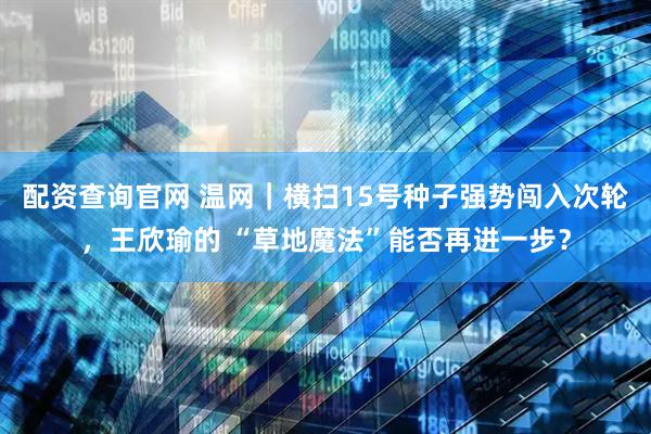 配资查询官网 温网｜横扫15号种子强势闯入次轮，王欣瑜的 “草地魔法”能否再进一步？