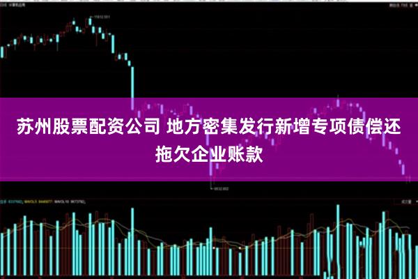 苏州股票配资公司 地方密集发行新增专项债偿还拖欠企业账款