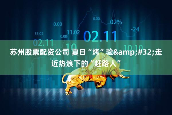 苏州股票配资公司 夏日“烤”验&#32;走近热浪下的“赶路人”