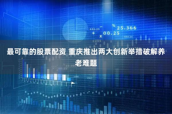 最可靠的股票配资 重庆推出两大创新举措破解养老难题
