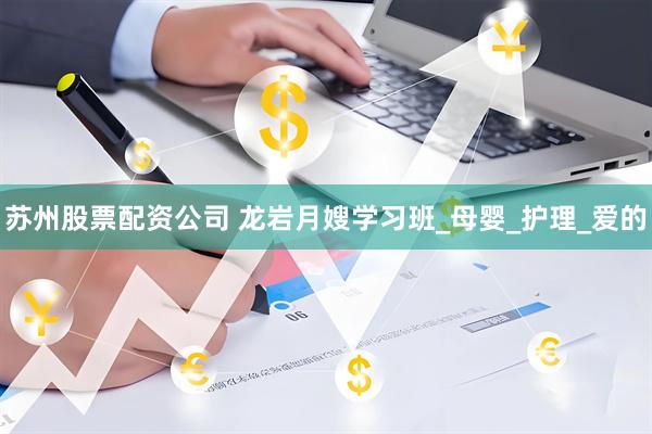 苏州股票配资公司 龙岩月嫂学习班_母婴_护理_爱的