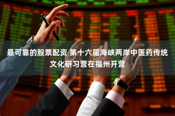 最可靠的股票配资 第十六届海峡两岸中医药传统文化研习营在福州开营