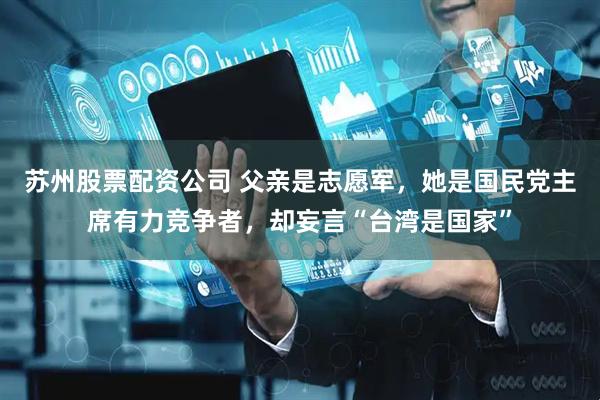 苏州股票配资公司 父亲是志愿军，她是国民党主席有力竞争者，却妄言“台湾是国家”