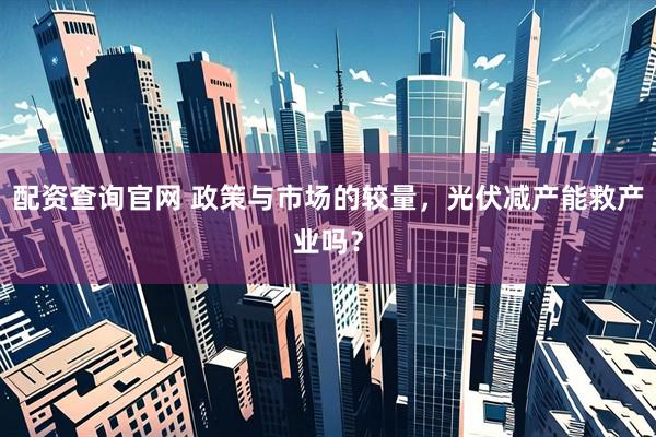 配资查询官网 政策与市场的较量，光伏减产能救产业吗？