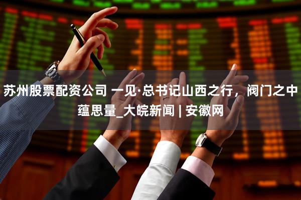 苏州股票配资公司 一见·总书记山西之行，阀门之中蕴思量_大皖新闻 | 安徽网