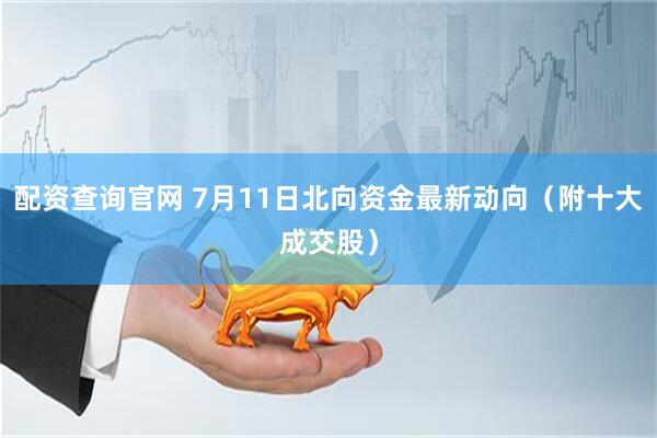 配资查询官网 7月11日北向资金最新动向（附十大成交股）
