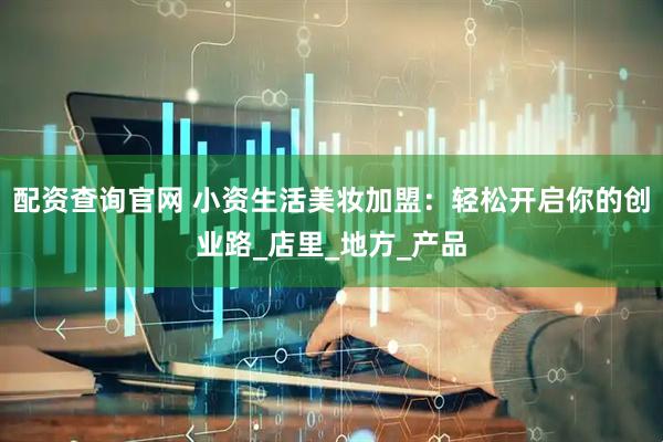 配资查询官网 小资生活美妆加盟：轻松开启你的创业路_店里_地方_产品