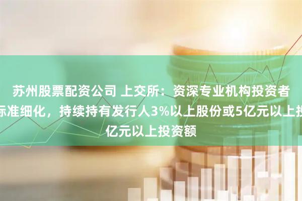 苏州股票配资公司 上交所：资深专业机构投资者认定标准细化，持续持有发行人3%以上股份或5亿元以上投资额
