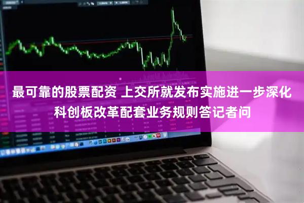 最可靠的股票配资 上交所就发布实施进一步深化科创板改革配套业务规则答记者问