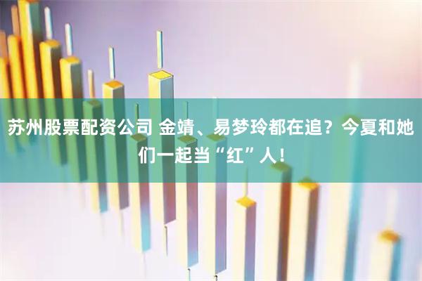 苏州股票配资公司 金靖、易梦玲都在追？今夏和她们一起当“红”人！