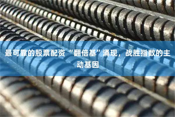 最可靠的股票配资 “翻倍基”涌现，战胜指数的主动基因