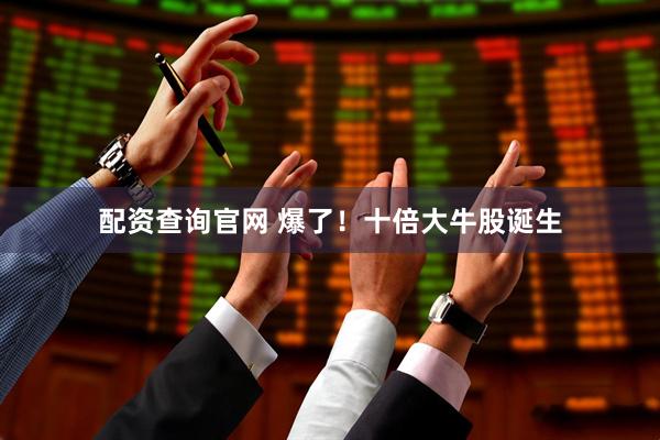 配资查询官网 爆了！十倍大牛股诞生