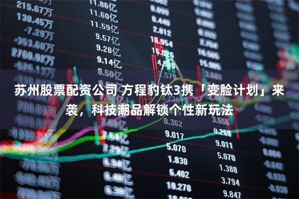 苏州股票配资公司 方程豹钛3携「变脸计划」来袭，科技潮品解锁个性新玩法