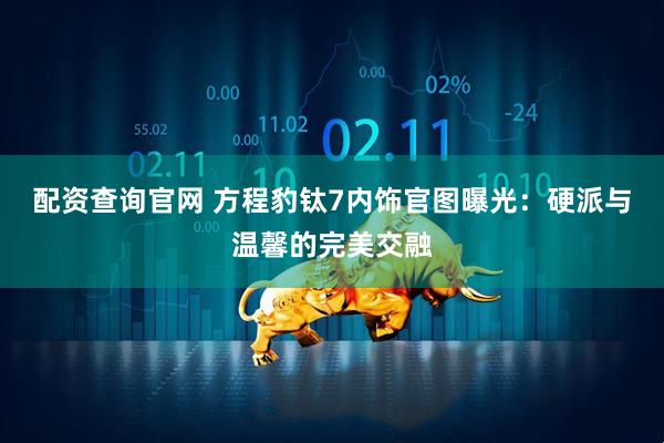 配资查询官网 方程豹钛7内饰官图曝光：硬派与温馨的完美交融