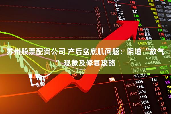 苏州股票配资公司 产后盆底肌问题：阴道 “放气” 现象及修复攻略