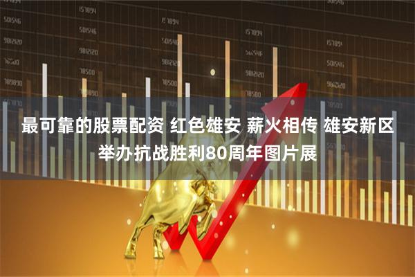 最可靠的股票配资 红色雄安 薪火相传 雄安新区举办抗战胜利80周年图片展