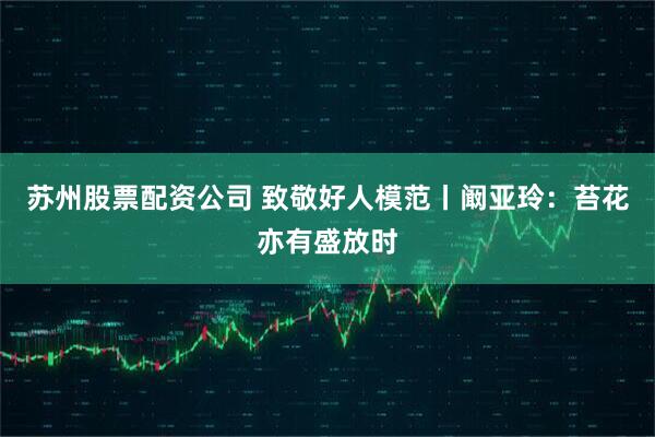 苏州股票配资公司 致敬好人模范丨阚亚玲：苔花亦有盛放时