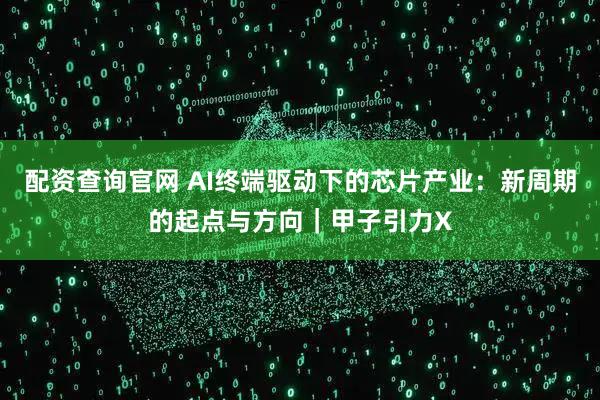 配资查询官网 AI终端驱动下的芯片产业：新周期的起点与方向｜甲子引力X