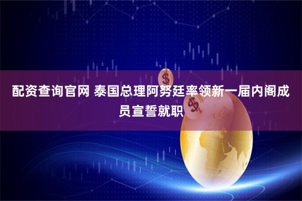 配资查询官网 泰国总理阿努廷率领新一届内阁成员宣誓就职
