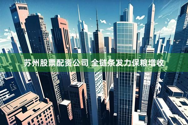 苏州股票配资公司 全链条发力保粮增收