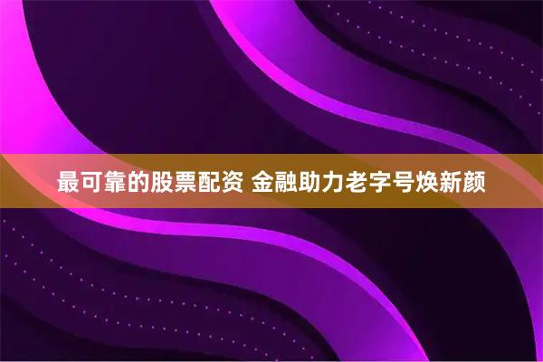 最可靠的股票配资 金融助力老字号焕新颜