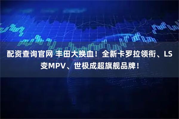 配资查询官网 丰田大换血！全新卡罗拉领衔、LS变MPV、世极成超旗舰品牌！