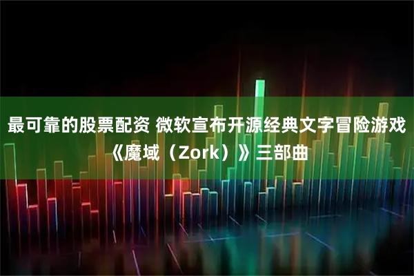 最可靠的股票配资 微软宣布开源经典文字冒险游戏《魔域(Zork)》三部曲