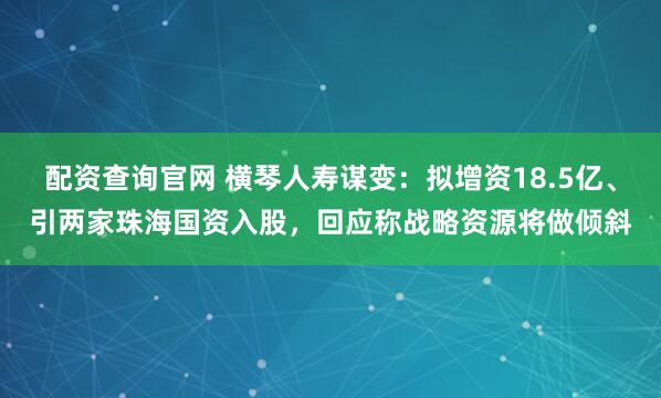 配资查询官网 横琴人寿谋变:拟增资18.5亿、引两家珠海国资入股,回应称战略资源将做倾斜