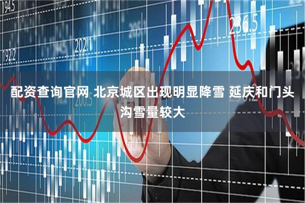 配资查询官网 北京城区出现明显降雪 延庆和门头沟雪量较大