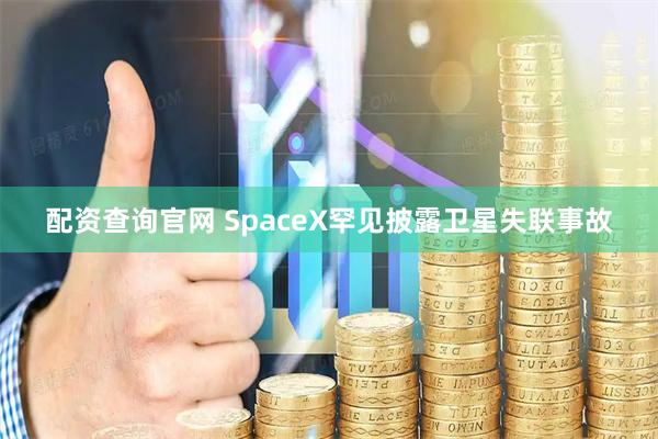 配资查询官网 SpaceX罕见披露卫星失联事故