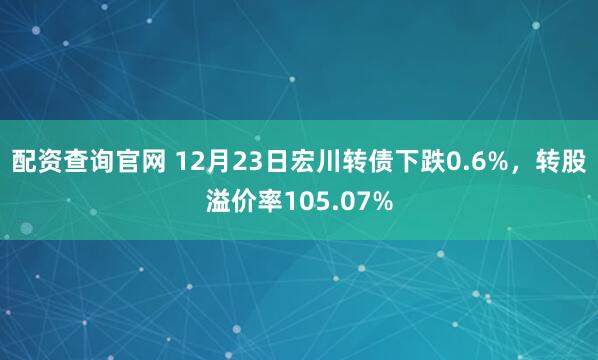配资查询官网 12月23日宏川转债下跌0.6%,转股溢价率105.07%