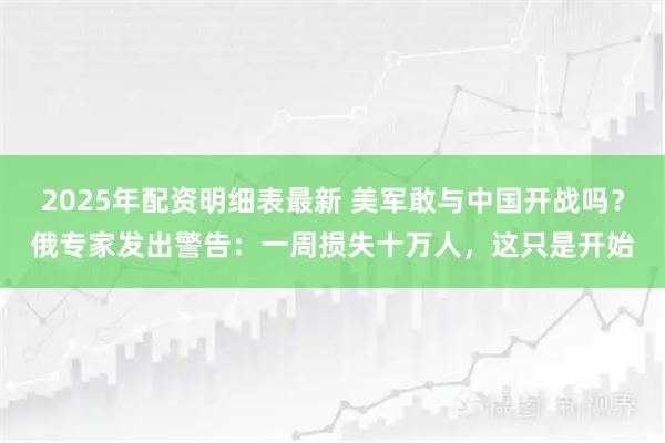2025年配资明细表最新 美军敢与中国开战吗?俄专家发出警告:一周损失十万人,这只是开始