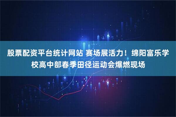 股票配资平台统计网站 赛场展活力！绵阳富乐学校高中部春季田径运动会爆燃现场