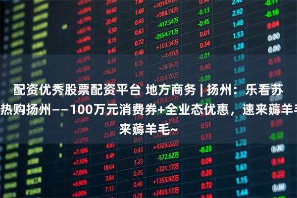配资优秀股票配资平台 地方商务 | 扬州：乐看苏超 热购扬州——100万元消费券+全业态优惠，速来薅羊毛~