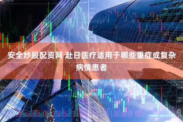 安全炒股配资网 赴日医疗适用于哪些重症或复杂病情患者