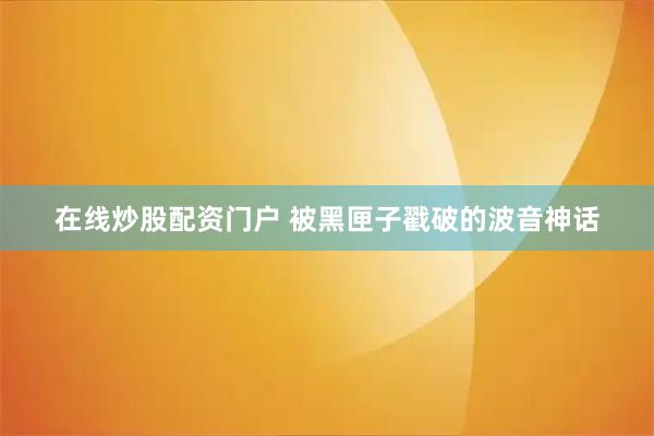 在线炒股配资门户 被黑匣子戳破的波音神话