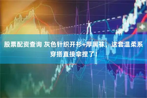 股票配资查询 灰色针织开衫+厚黑袜，这套温柔系穿搭直接拿捏了！