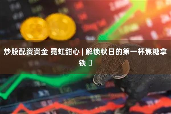 炒股配资资金 霓虹甜心 | 解锁秋日的第一杯焦糖拿铁 ️