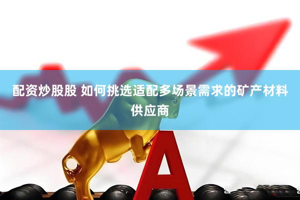 配资炒股股 如何挑选适配多场景需求的矿产材料供应商
