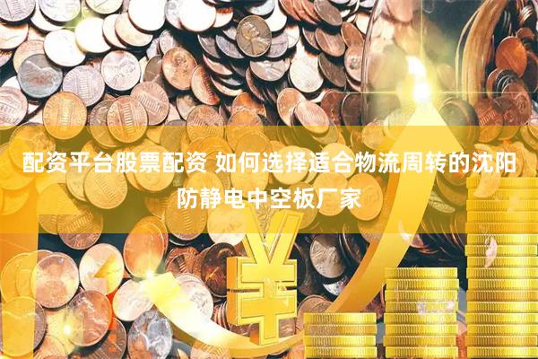 配资平台股票配资 如何选择适合物流周转的沈阳防静电中空板厂家